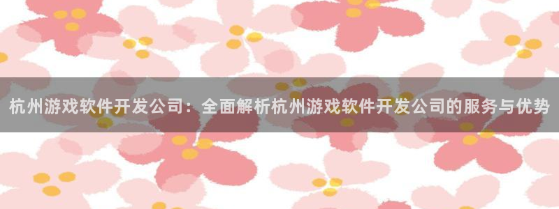 沐鸣2注册登录下载：杭州游戏软件开发公司：全面解析杭州游戏软件开发公司的服务与优势